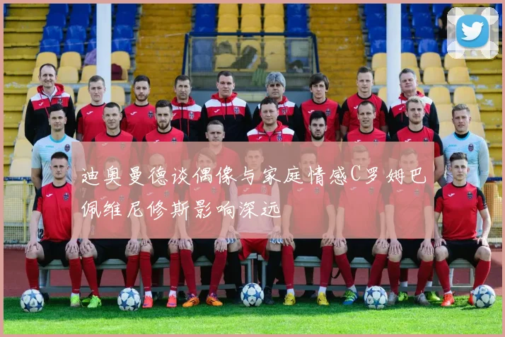迪奥曼德谈偶像与家庭情感C罗姆巴佩维尼修斯影响深远