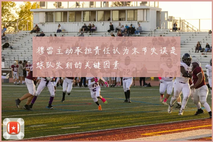 穆雷主动承担责任认为末节失误是球队失利的关键因素