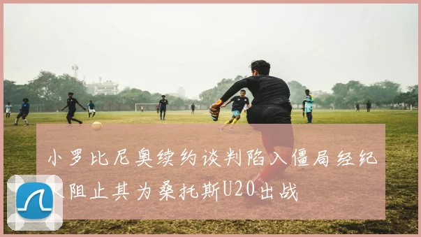 小罗比尼奥续约谈判陷入僵局经纪人阻止其为桑托斯U20出战