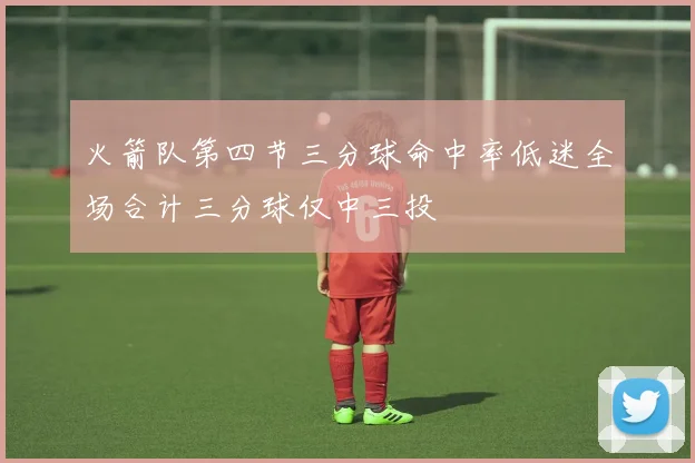 火箭队第四节三分球命中率低迷全场合计三分球仅中三投