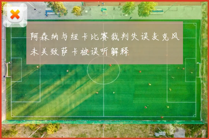 阿森纳与纽卡比赛裁判失误麦克风未关致萨卡被误听解释