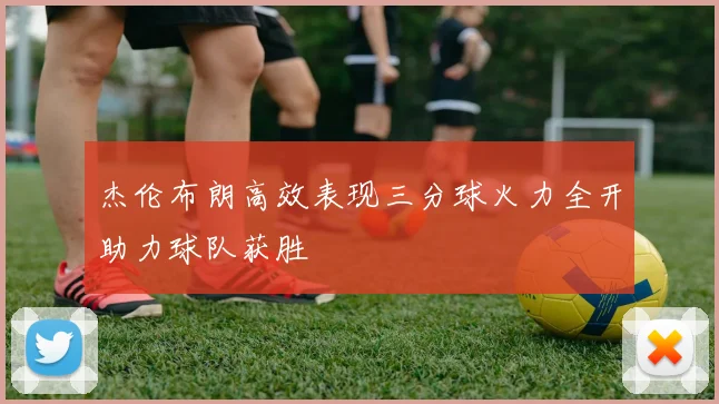 杰伦布朗高效表现三分球火力全开助力球队获胜