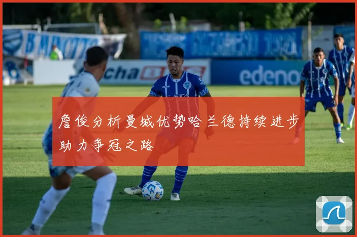 詹俊分析曼城优势哈兰德持续进步助力争冠之路