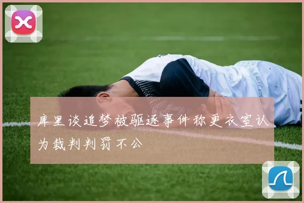 库里谈追梦被驱逐事件称更衣室认为裁判判罚不公