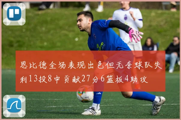 恩比德全场表现出色但无奈球队失利13投8中贡献27分6篮板4助攻