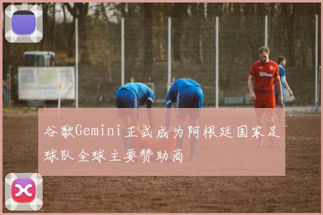 谷歌Gemini正式成为阿根廷国家足球队全球主要赞助商