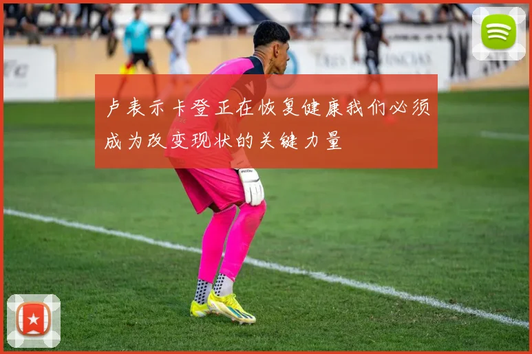 卢表示卡登正在恢复健康我们必须成为改变现状的关键力量