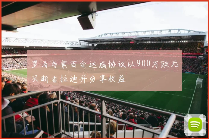 罗马与紫百合达成协议以900万欧元买断吉拉迪并分享收益