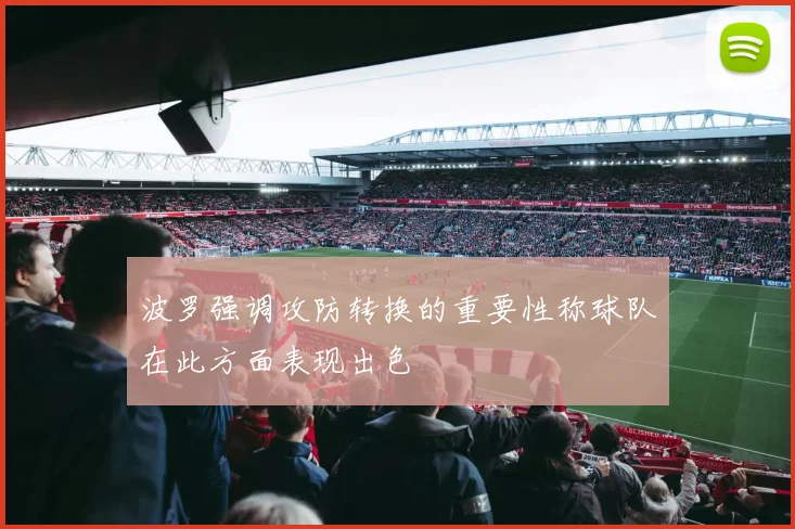 波罗强调攻防转换的重要性称球队在此方面表现出色
