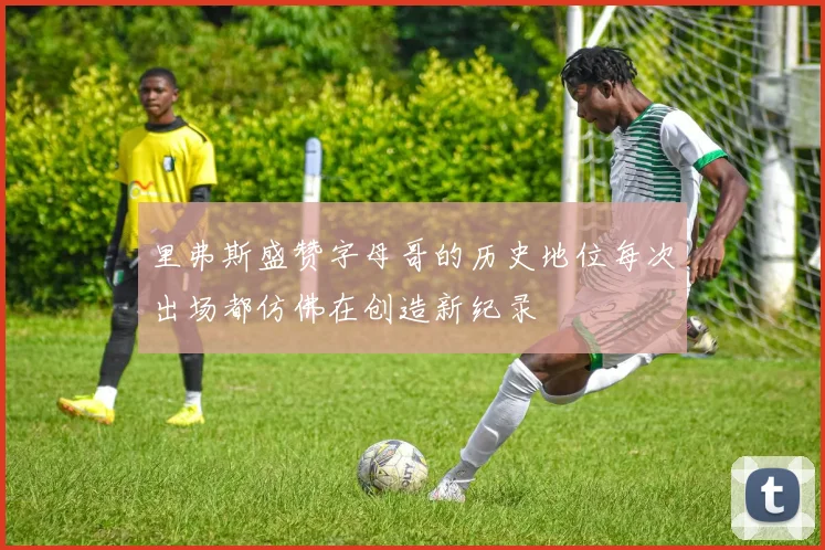 里弗斯盛赞字母哥的历史地位每次出场都仿佛在创造新纪录