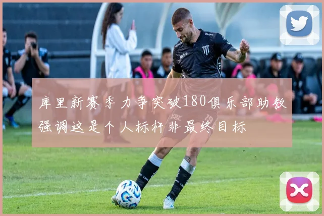 库里新赛季力争突破180俱乐部助教强调这是个人标杆非最终目标