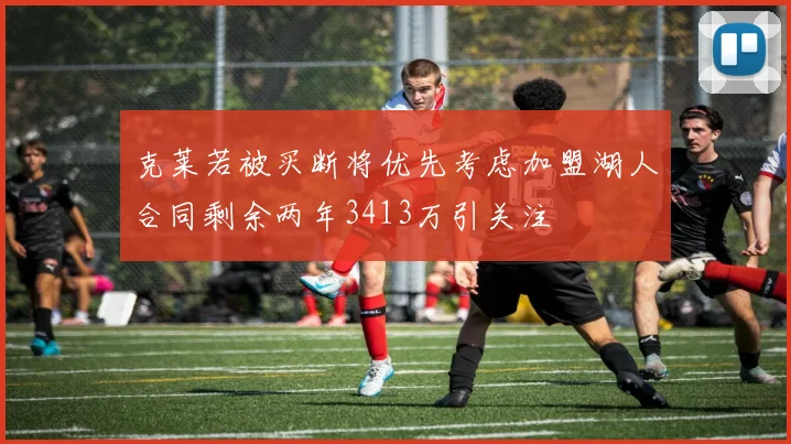 克莱若被买断将优先考虑加盟湖人合同剩余两年3413万引关注