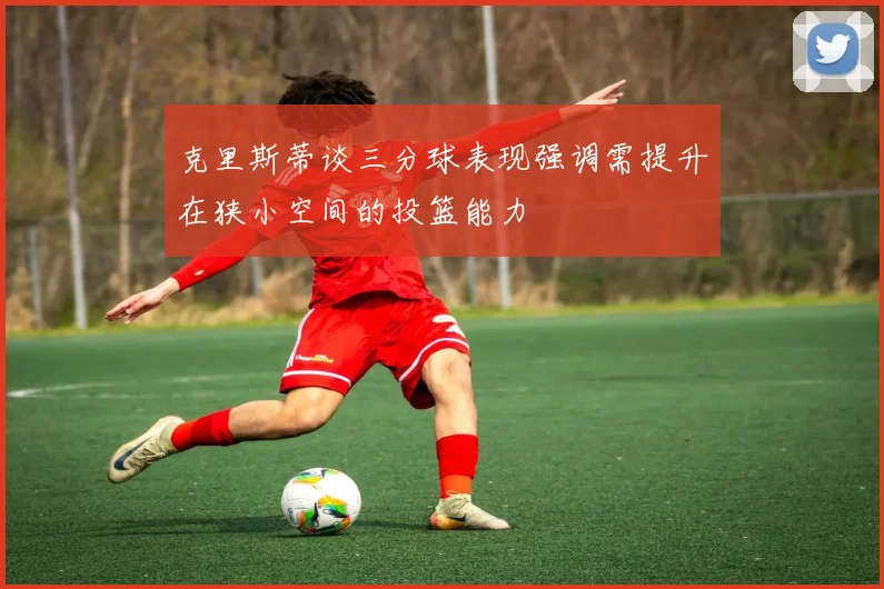 克里斯蒂谈三分球表现强调需提升在狭小空间的投篮能力