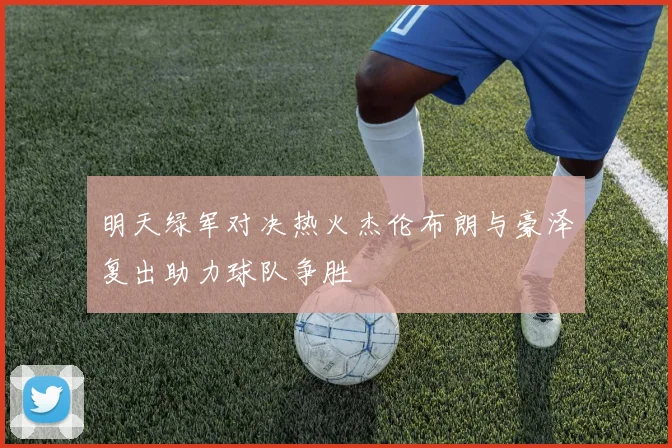 明天绿军对决热火杰伦布朗与豪泽复出助力球队争胜