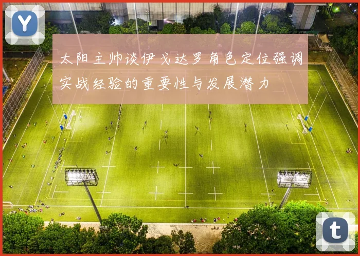 太阳主帅谈伊戈达罗角色定位强调实战经验的重要性与发展潜力
