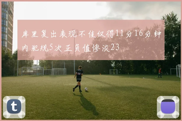 库里复出表现不佳仅得11分16分钟内犯规5次正负值惨淡23