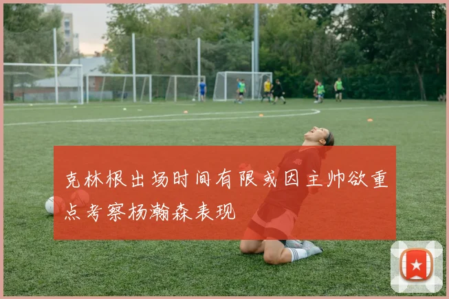 克林根出场时间有限或因主帅欲重点考察杨瀚森表现