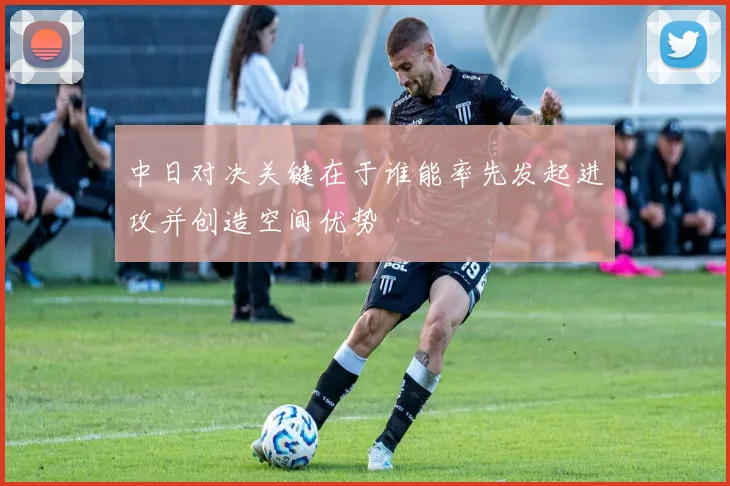 中日对决关键在于谁能率先发起进攻并创造空间优势