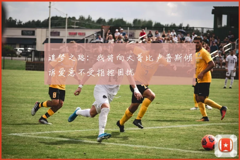 追梦之路：我将向大哥比卢普斯倾诉爱意不受指控困扰
