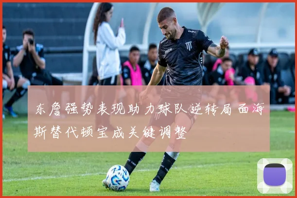 东詹强势表现助力球队逆转局面海斯替代顿宝成关键调整