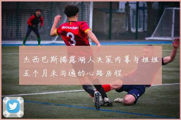 杰西巴斯揭露湖人决策内幕与姐姐五个月未沟通的心路历程