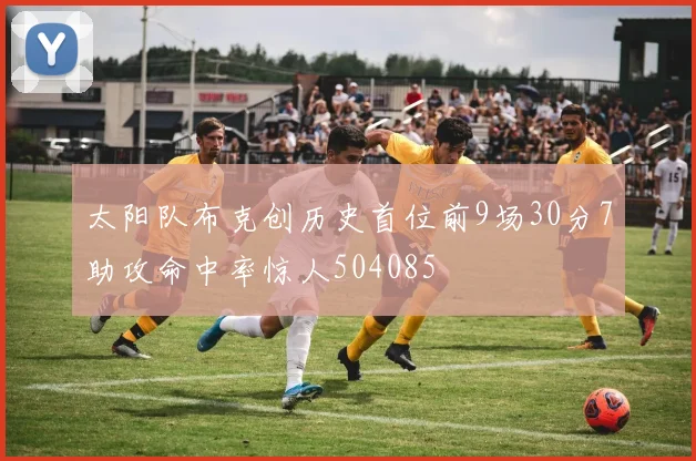 太阳队布克创历史首位前9场30分7助攻命中率惊人504085