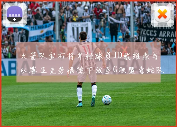 火箭队宣布将年轻球员JD戴维森与以赛亚克劳福德下放至G联盟毒蛇队进行锻炼