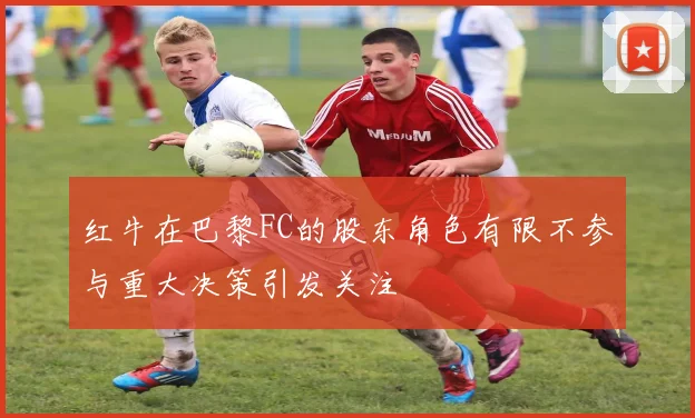 红牛在巴黎FC的股东角色有限不参与重大决策引发关注