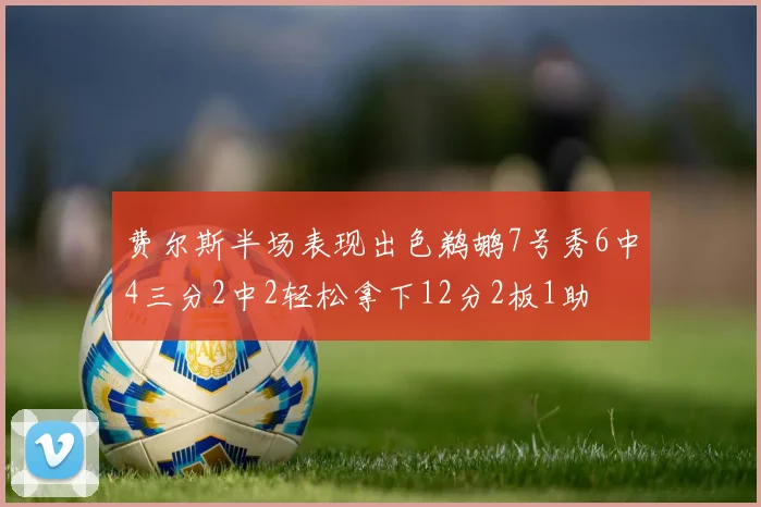 费尔斯半场表现出色鹈鹕7号秀6中4三分2中2轻松拿下12分2板1助