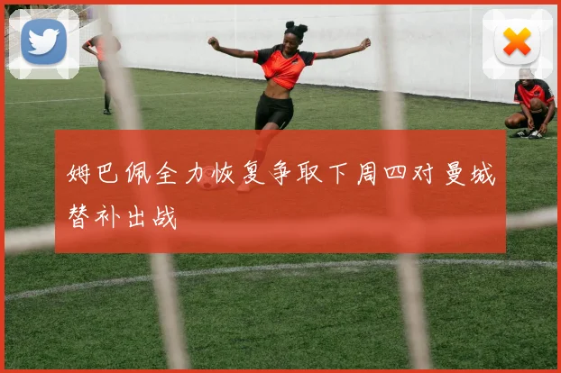 姆巴佩全力恢复争取下周四对曼城替补出战