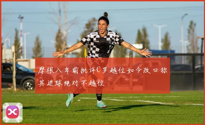 摩根八年前批评C罗越位如今改口称其进球绝对不越位