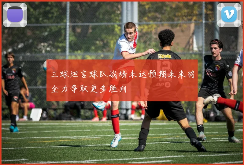 三球坦言球队战绩未达预期未来将全力争取更多胜利
