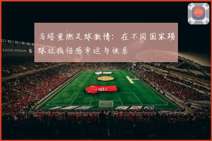 马塔重燃足球激情：在不同国家踢球让我倍感幸运与快乐