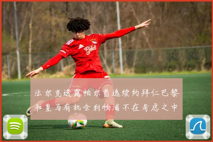 法尔克透露帕尔首选续约拜仁巴黎和皇马有机会利物浦不在考虑之中