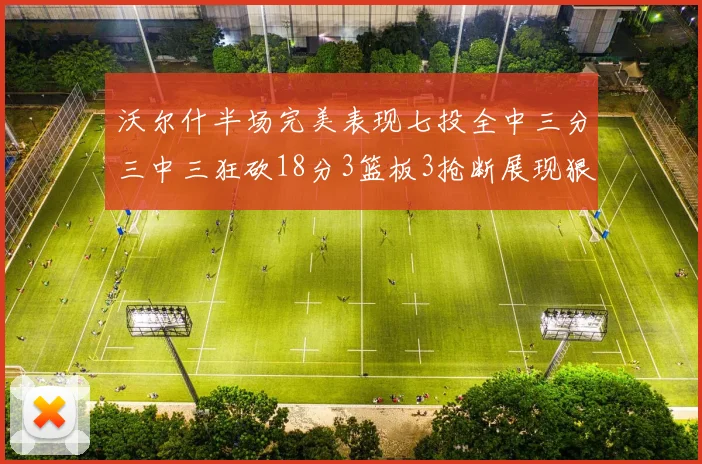 沃尔什半场完美表现七投全中三分三中三狂砍18分3篮板3抢断展现狠人风范