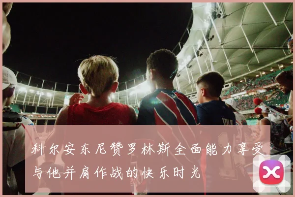 科尔安东尼赞罗林斯全面能力享受与他并肩作战的快乐时光