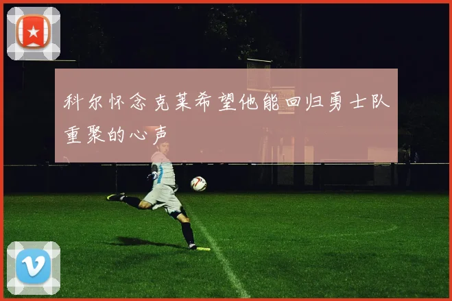 科尔怀念克莱希望他能回归勇士队重聚的心声