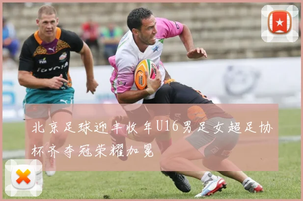 北京足球迎丰收年U16男足女超足协杯齐夺冠荣耀加冕