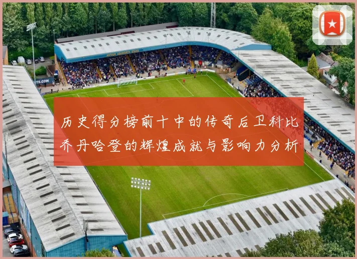 历史得分榜前十中的传奇后卫科比乔丹哈登的辉煌成就与影响力分析