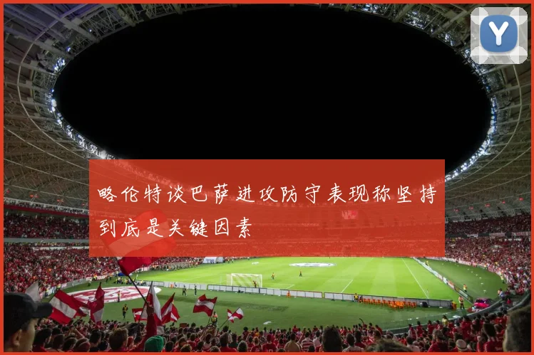 略伦特谈巴萨进攻防守表现称坚持到底是关键因素