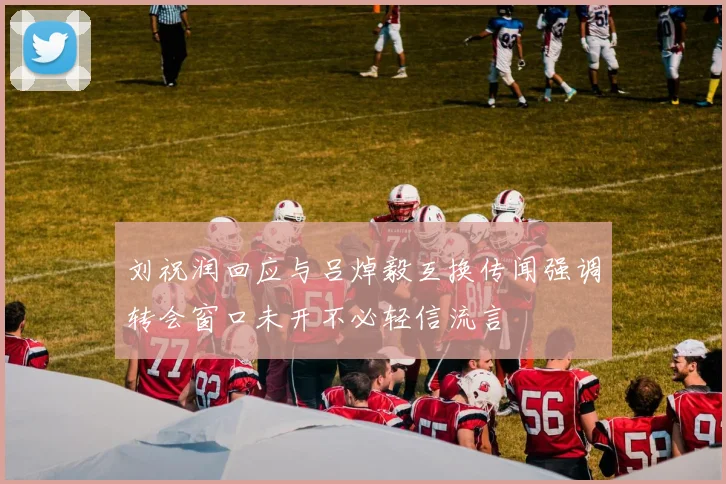 刘祝润回应与吕焯毅互换传闻强调转会窗口未开不必轻信流言