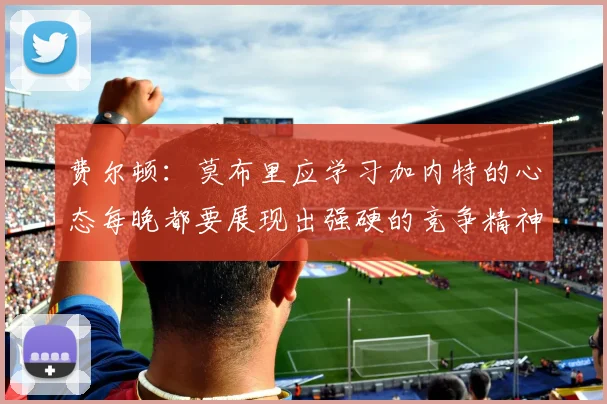 费尔顿：莫布里应学习加内特的心态每晚都要展现出强硬的竞争精神