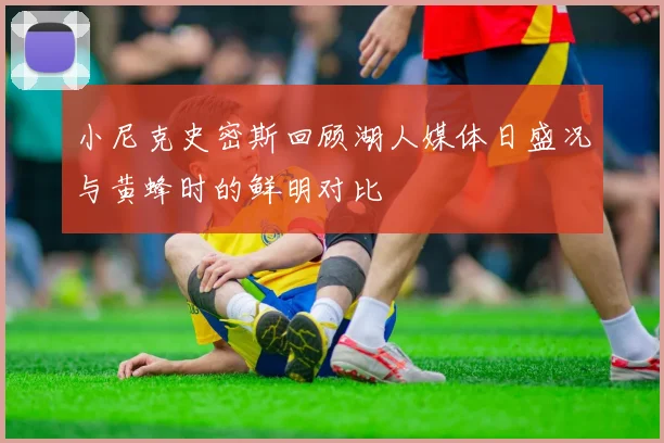 小尼克史密斯回顾湖人媒体日盛况与黄蜂时的鲜明对比
