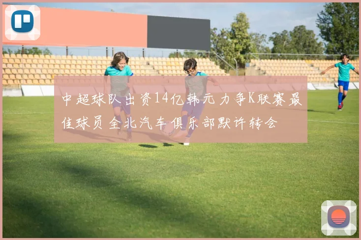 中超球队出资14亿韩元力争K联赛最佳球员全北汽车俱乐部默许转会
