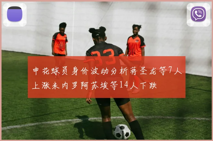 申花球员身价波动分析蒋圣龙等7人上涨米内罗阿苏埃等14人下跌