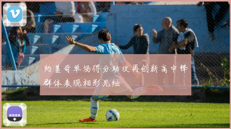 约基奇单场得分助攻再创新高中锋群体表现相形见绌