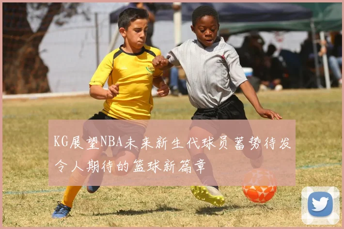KG展望NBA未来新生代球员蓄势待发令人期待的篮球新篇章
