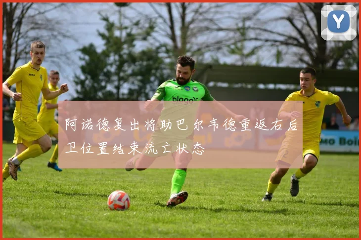 阿诺德复出将助巴尔韦德重返右后卫位置结束流亡状态